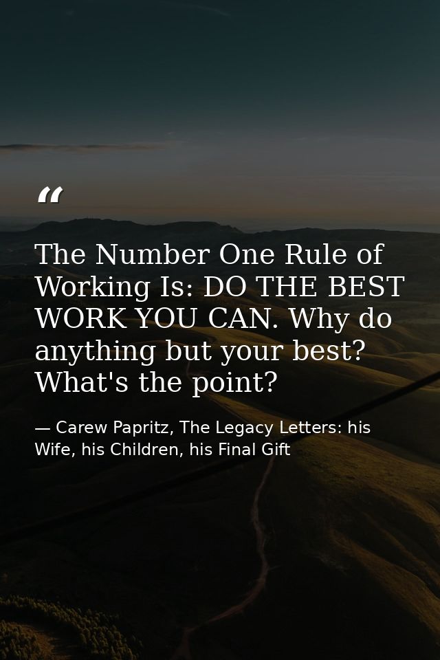 The Number One Rule of Working Is: DO THE BEST WORK YOU CAN. Why do anything but your best? What's the point? — Carew Papritz, The Legacy Letters: his Wife, his Children, his Final Gift
