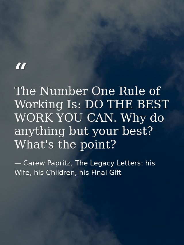 The Number One Rule of Working Is: DO THE BEST WORK YOU CAN. Why do anything but your best? What's the point? — Carew Papritz, The Legacy Letters: his Wife, his Children, his Final Gift
