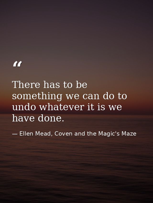 There has to be something we can do to undo whatever it is we have done. — Ellen Mead, Coven and the Magic's Maze