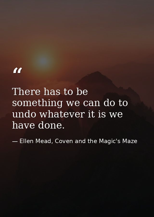 There has to be something we can do to undo whatever it is we have done. — Ellen Mead, Coven and the Magic's Maze