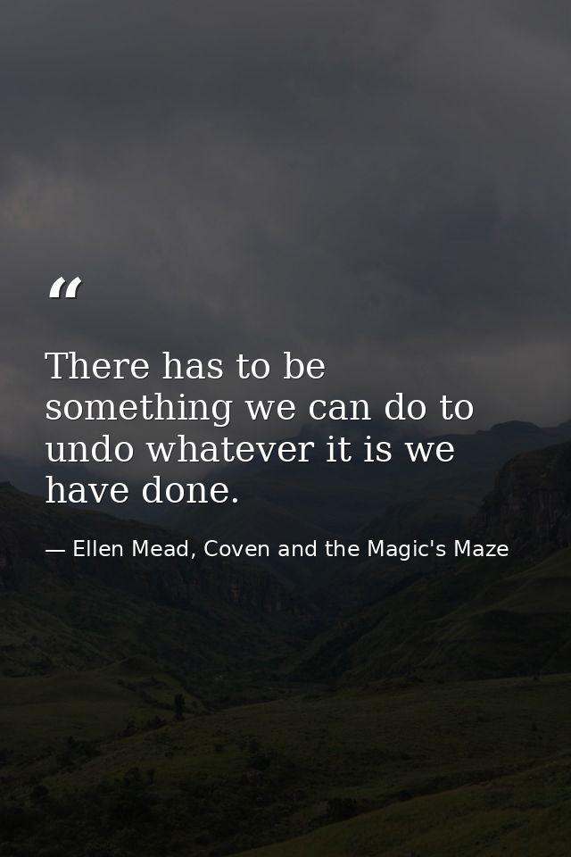 There has to be something we can do to undo whatever it is we have done. — Ellen Mead, Coven and the Magic's Maze