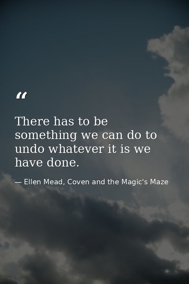 There has to be something we can do to undo whatever it is we have done. — Ellen Mead, Coven and the Magic's Maze