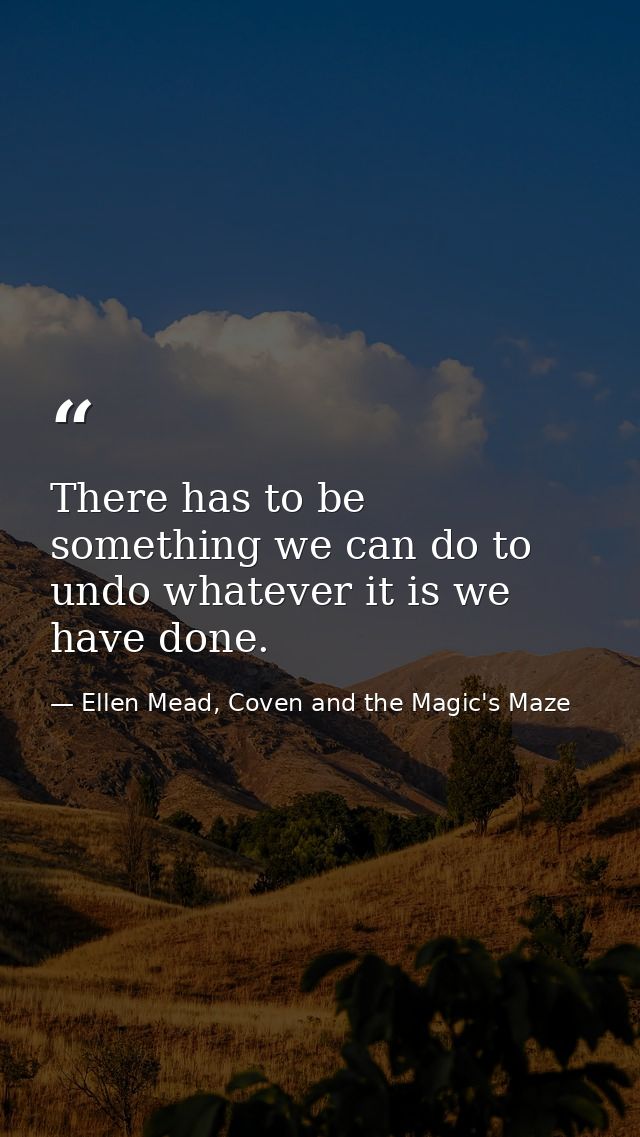 There has to be something we can do to undo whatever it is we have done. — Ellen Mead, Coven and the Magic's Maze