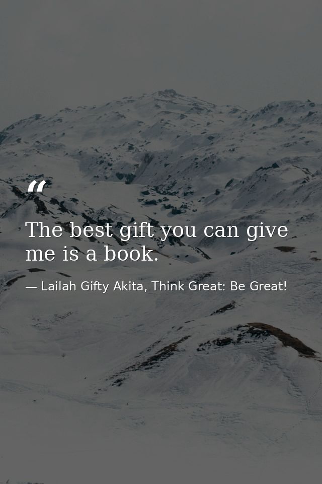 The best gift you can give me is a book. — Lailah Gifty Akita, Think Great: Be Great!