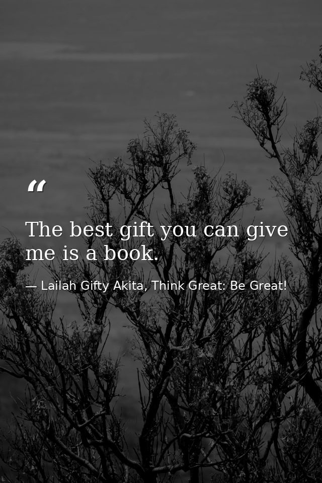 The best gift you can give me is a book. — Lailah Gifty Akita, Think Great: Be Great!
