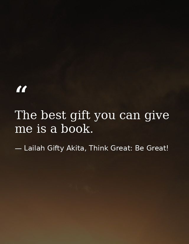 The best gift you can give me is a book. — Lailah Gifty Akita, Think Great: Be Great!