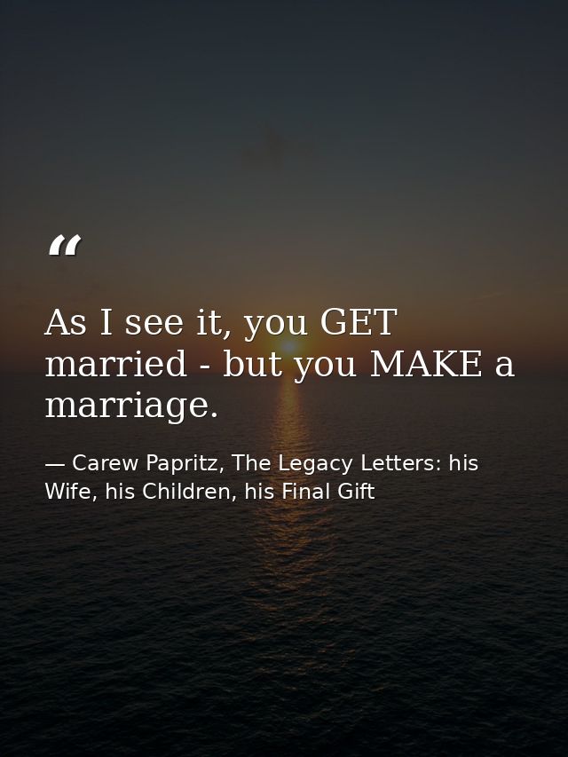 As I see it, you GET married - but you MAKE a marriage. — Carew Papritz, The Legacy Letters: his Wife, his Children, his Final Gift