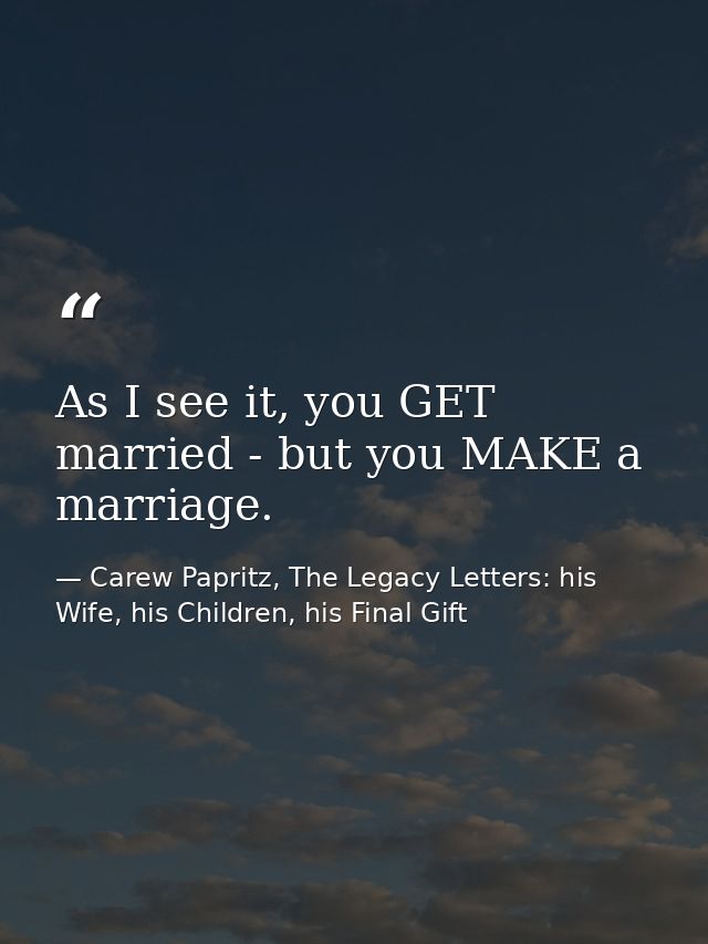 As I see it, you GET married - but you MAKE a marriage. — Carew Papritz, The Legacy Letters: his Wife, his Children, his Final Gift