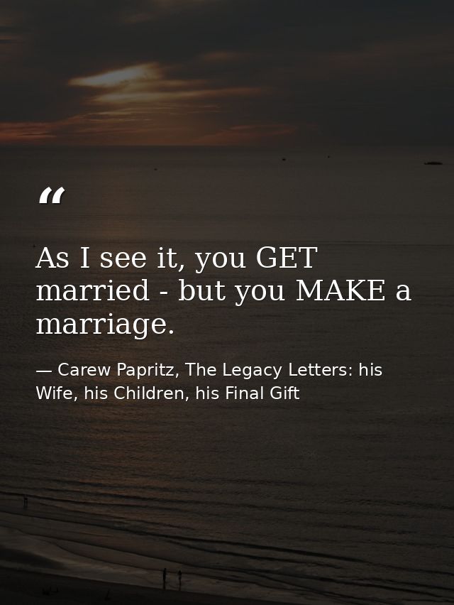 As I see it, you GET married - but you MAKE a marriage. — Carew Papritz, The Legacy Letters: his Wife, his Children, his Final Gift