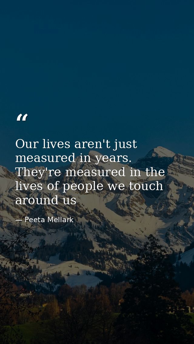 Our lives aren't just measured in years. They're measured in the lives of people we touch around us — Peeta Mellark