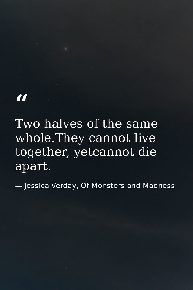 Two halves of the same whole.They cannot live together, yetcannot die apart. — Jessica Verday, Of Monsters and Madness