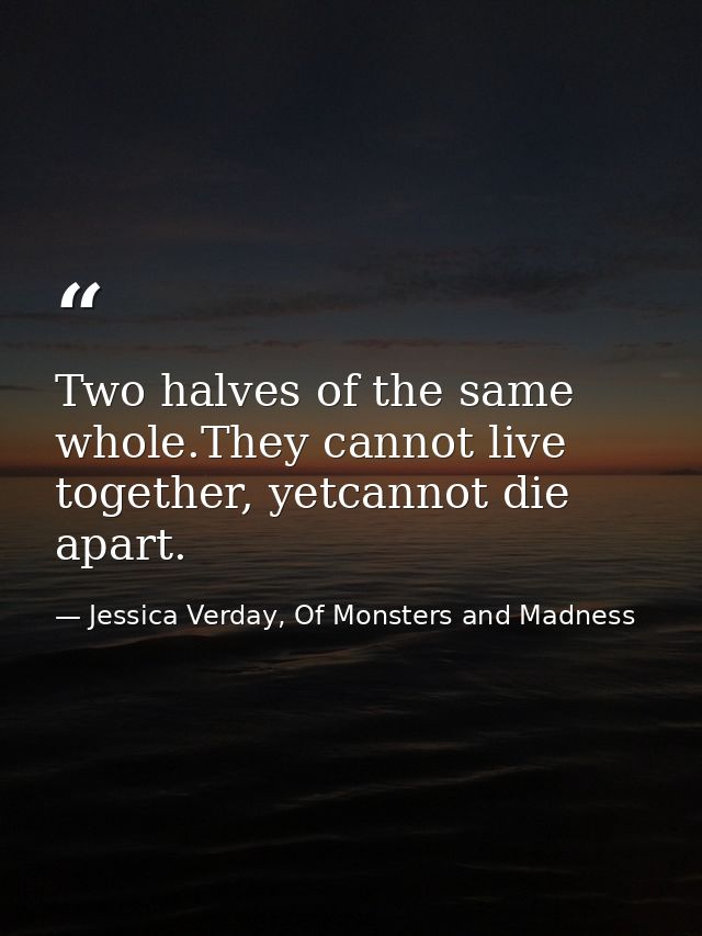 Two halves of the same whole.They cannot live together, yetcannot die apart. — Jessica Verday, Of Monsters and Madness