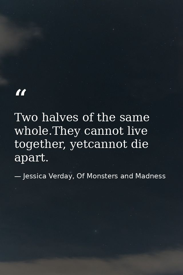 Two halves of the same whole.They cannot live together, yetcannot die apart. — Jessica Verday, Of Monsters and Madness