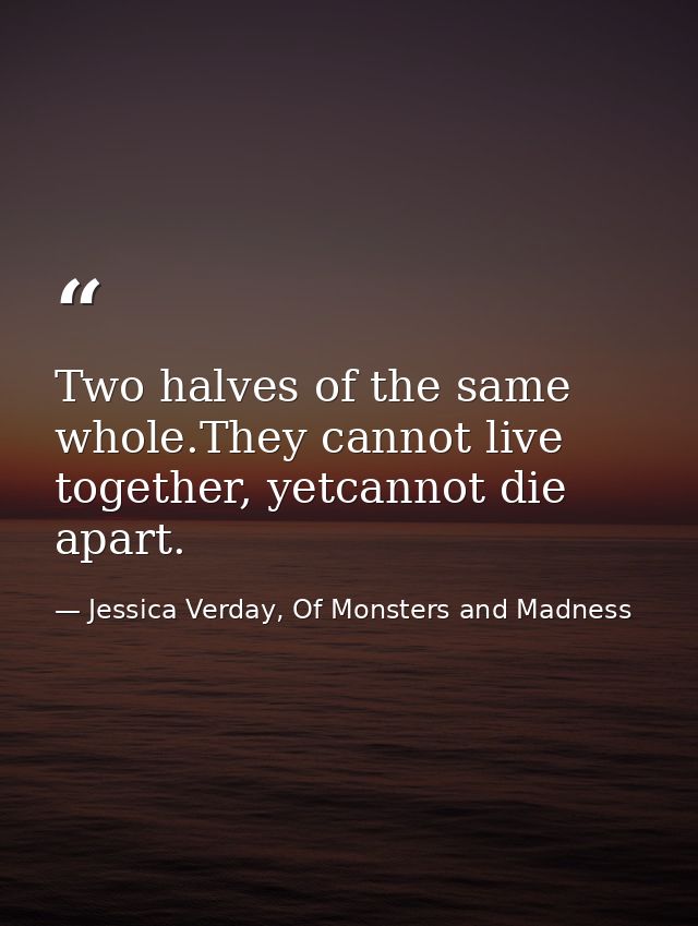 Two halves of the same whole.They cannot live together, yetcannot die apart. — Jessica Verday, Of Monsters and Madness