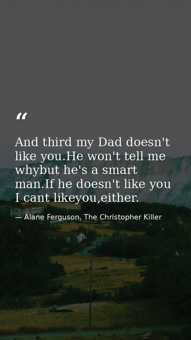 And third my Dad doesn't like you.He won't tell me whybut he's a smart man.If he doesn't like you I cant likeyou,either. — Alane Ferguson, The Christopher Killer