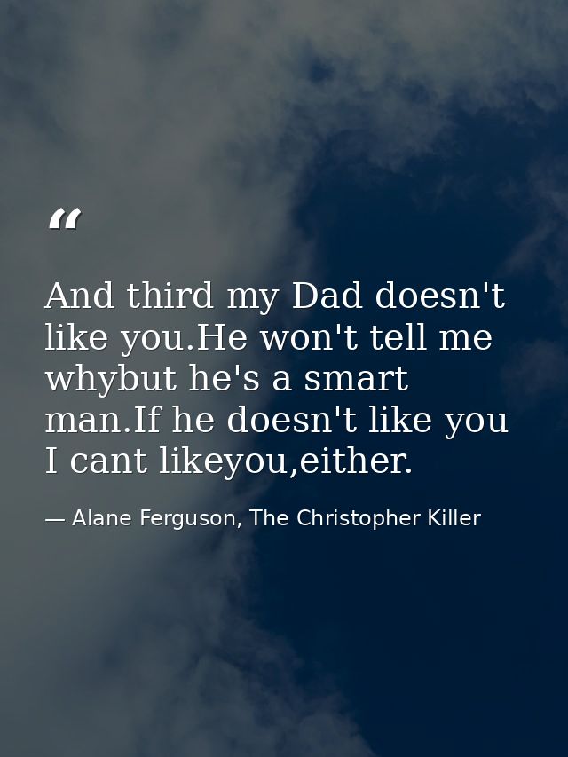 And third my Dad doesn't like you.He won't tell me whybut he's a smart man.If he doesn't like you I cant likeyou,either. — Alane Ferguson, The Christopher Killer