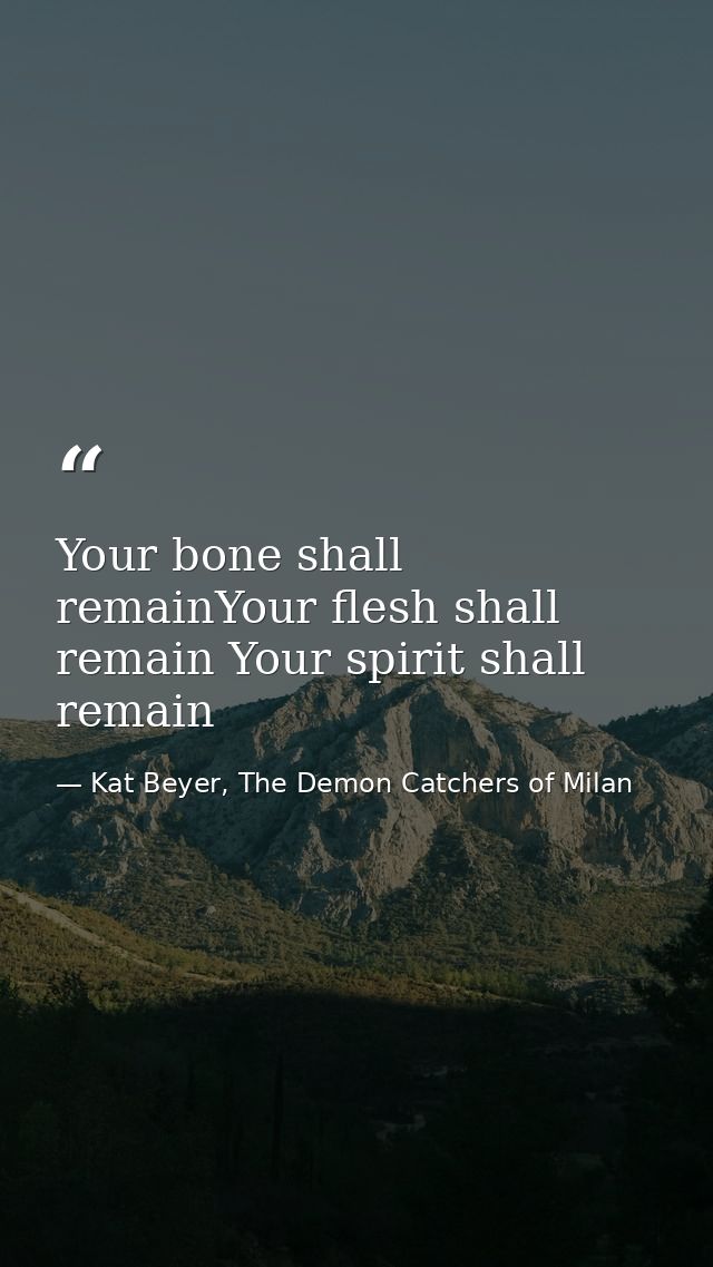 Your bone shall remainYour flesh shall remain Your spirit shall remain — Kat Beyer, The Demon Catchers of Milan