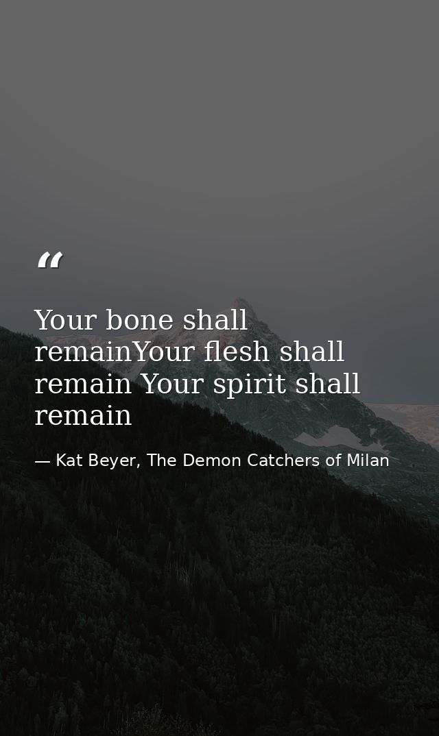 Your bone shall remainYour flesh shall remain Your spirit shall remain — Kat Beyer, The Demon Catchers of Milan