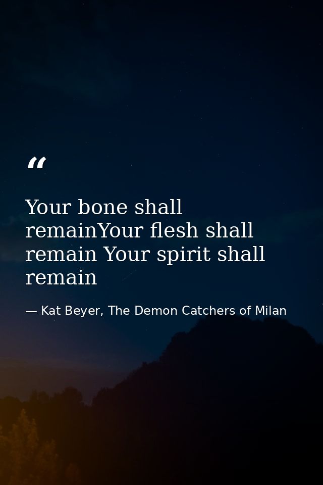 Your bone shall remainYour flesh shall remain Your spirit shall remain — Kat Beyer, The Demon Catchers of Milan