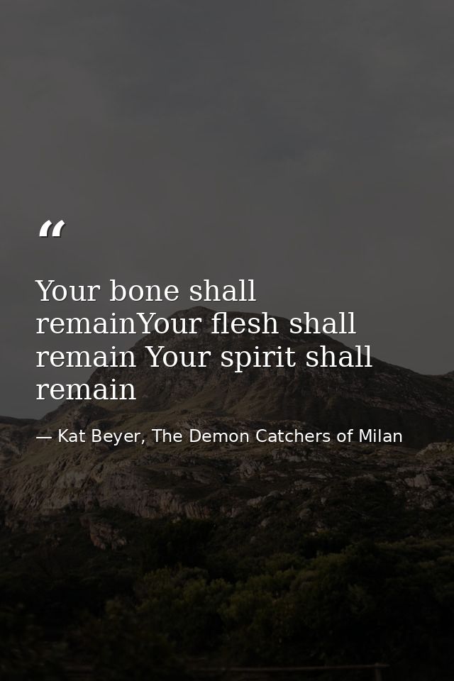 Your bone shall remainYour flesh shall remain Your spirit shall remain — Kat Beyer, The Demon Catchers of Milan