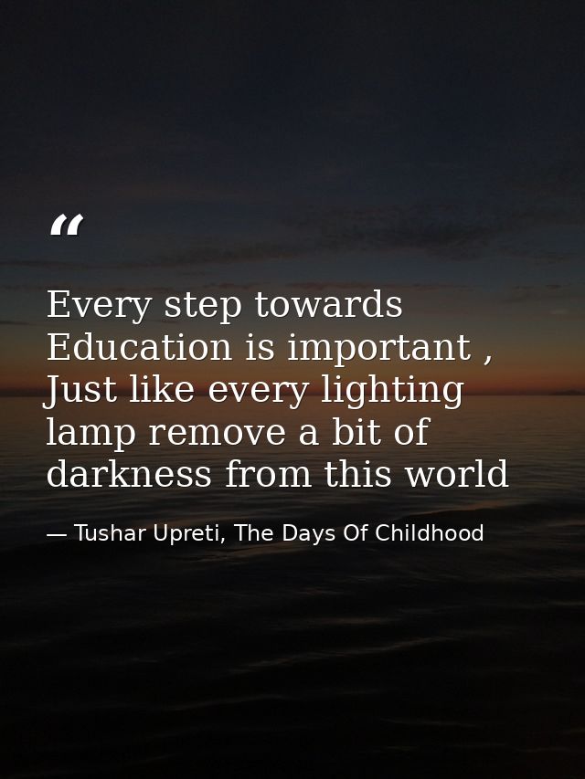 Every step towards Education is important , Just like every lighting lamp remove a bit of darkness from this world — Tushar Upreti, The Days Of Childhood