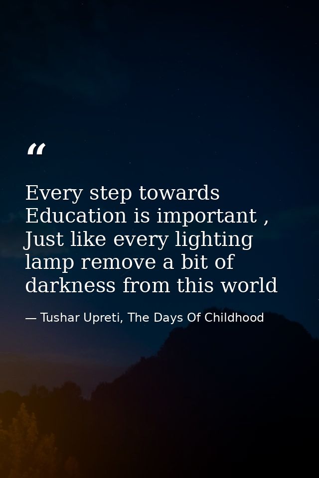 Every step towards Education is important , Just like every lighting lamp remove a bit of darkness from this world — Tushar Upreti, The Days Of Childhood