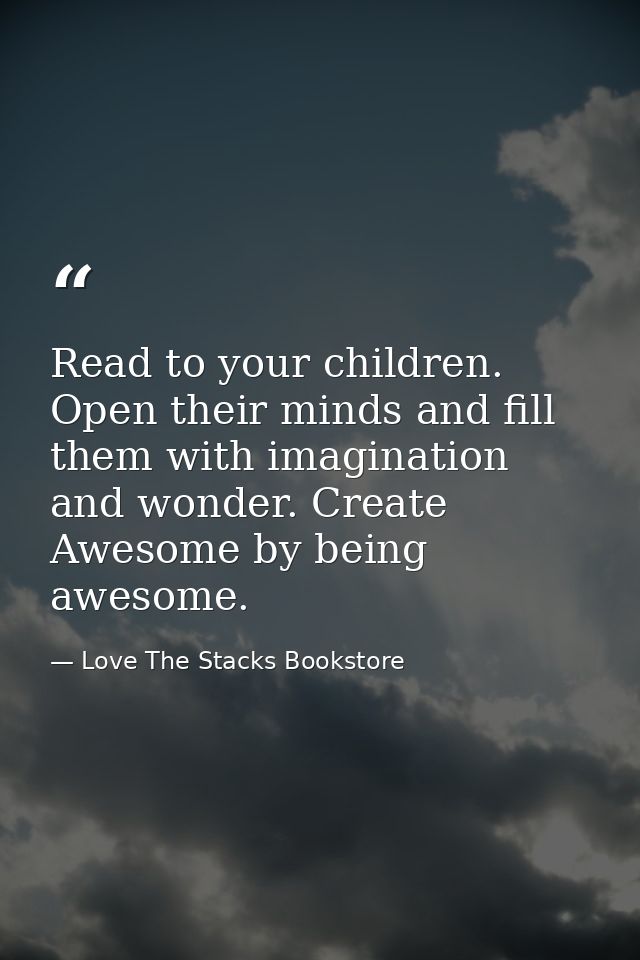 Read to your children. Open their minds and fill them with imagination and wonder. Create Awesome by being awesome. — Love The Stacks Bookstore