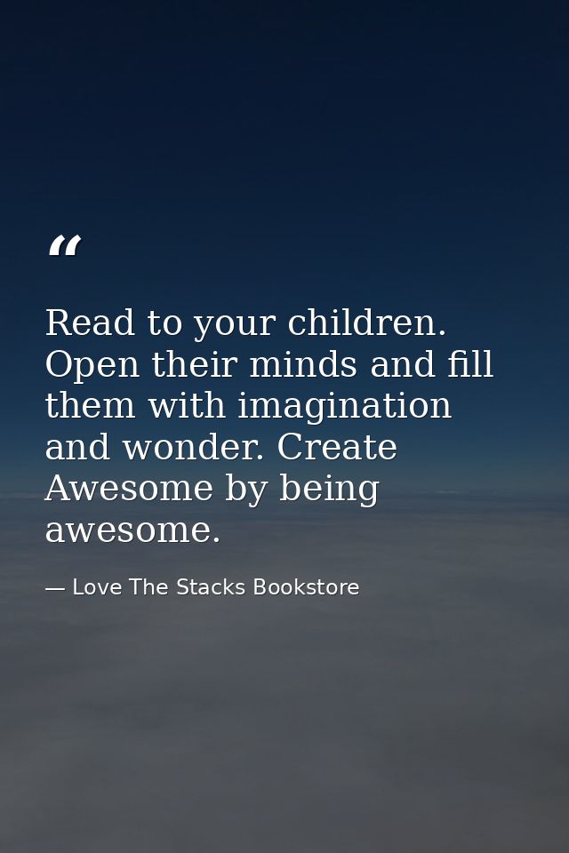 Read to your children. Open their minds and fill them with imagination and wonder. Create Awesome by being awesome. — Love The Stacks Bookstore