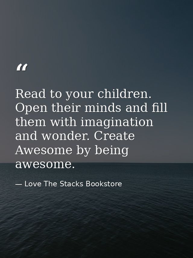 Read to your children. Open their minds and fill them with imagination and wonder. Create Awesome by being awesome. — Love The Stacks Bookstore