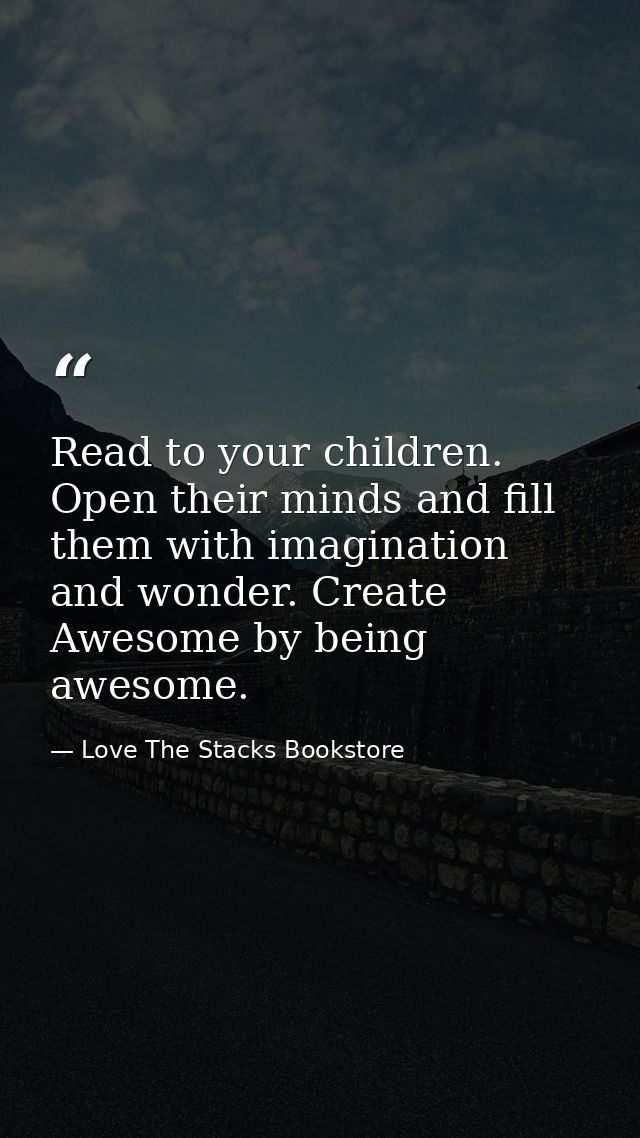 Read to your children. Open their minds and fill them with imagination and wonder. Create Awesome by being awesome. — Love The Stacks Bookstore