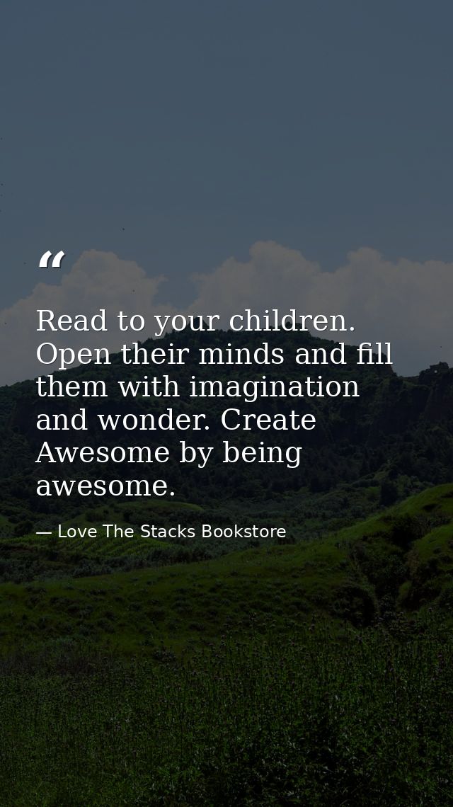 Read to your children. Open their minds and fill them with imagination and wonder. Create Awesome by being awesome. — Love The Stacks Bookstore