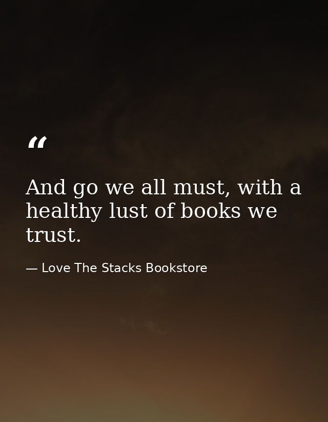 And go we all must, with a healthy lust of books we trust. — Love The Stacks Bookstore