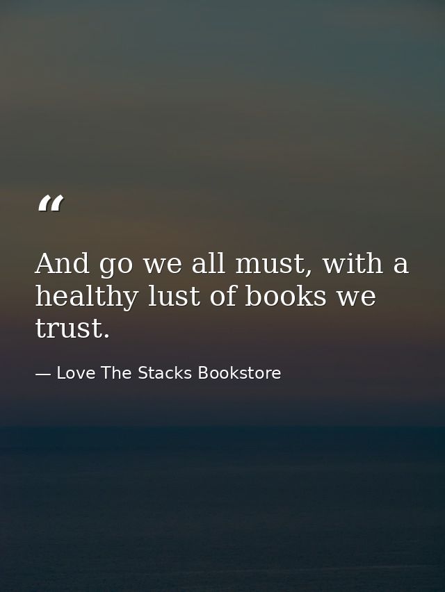 And go we all must, with a healthy lust of books we trust. — Love The Stacks Bookstore