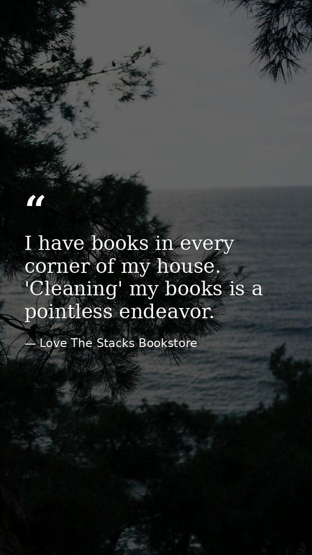 I have books in every corner of my house. 'Cleaning' my books is a pointless endeavor. — Love The Stacks Bookstore