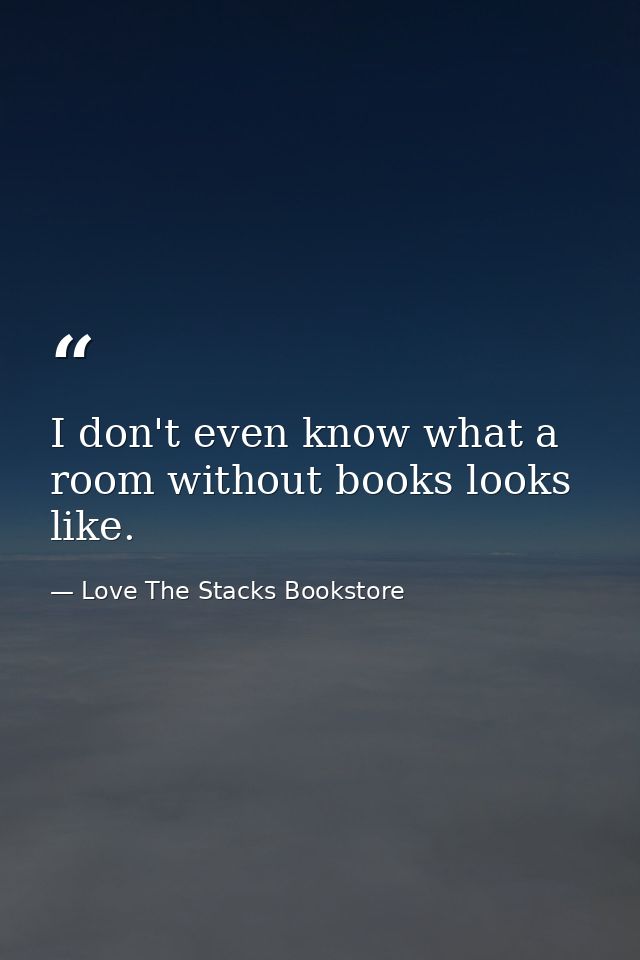 I don't even know what a room without books looks like. — Love The Stacks Bookstore