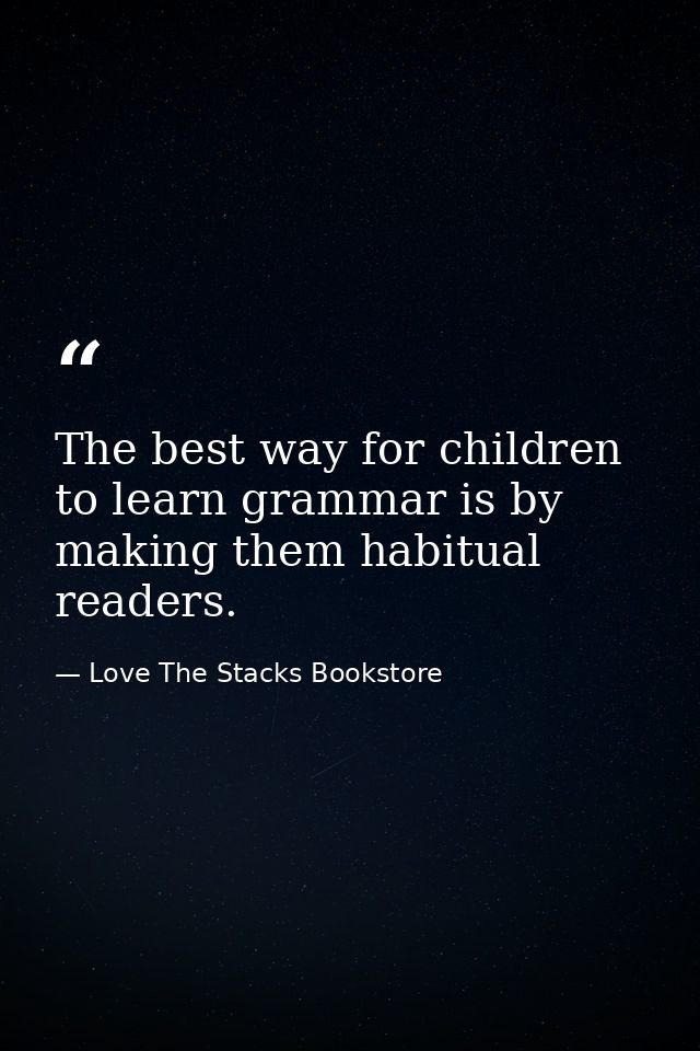 The best way for children to learn grammar is by making them habitual readers. — Love The Stacks Bookstore