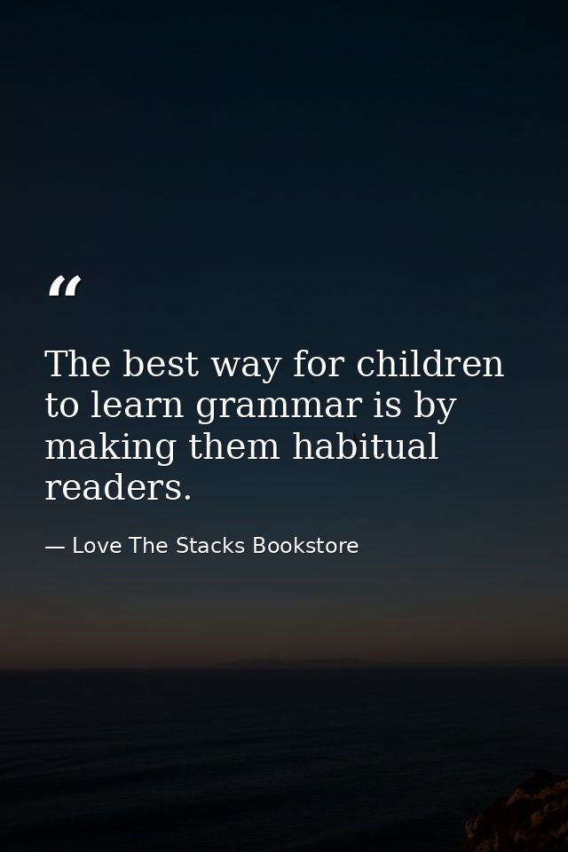 The best way for children to learn grammar is by making them habitual readers. — Love The Stacks Bookstore