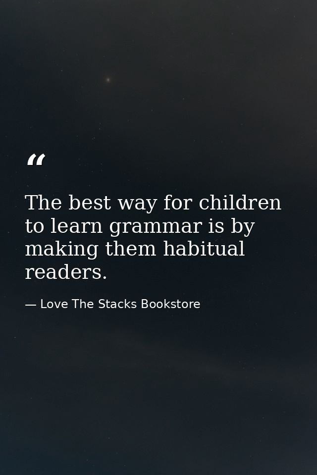 The best way for children to learn grammar is by making them habitual readers. — Love The Stacks Bookstore