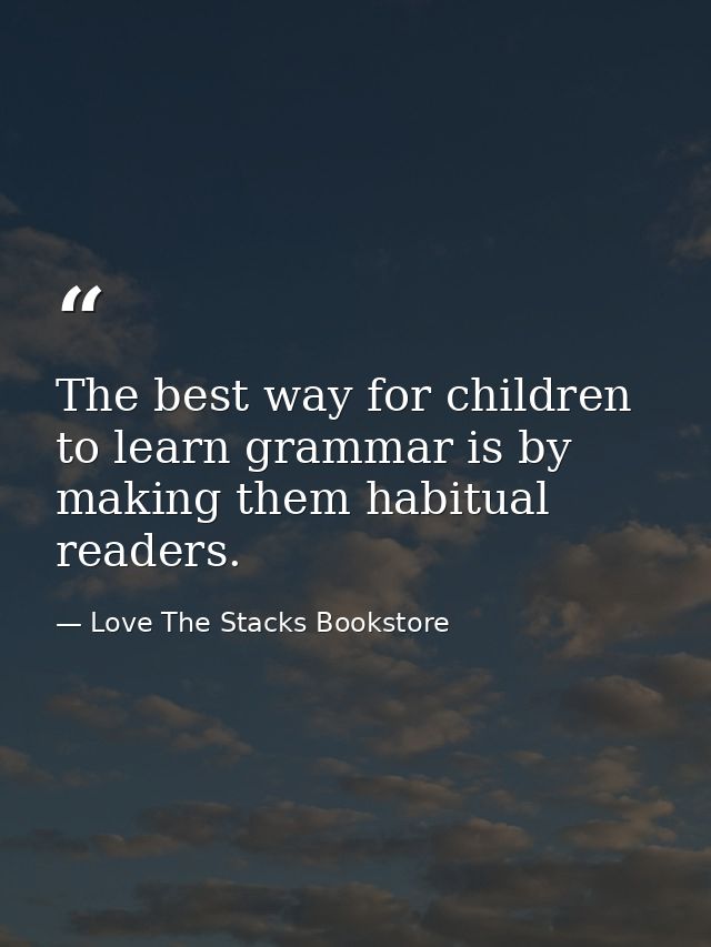 The best way for children to learn grammar is by making them habitual readers. — Love The Stacks Bookstore