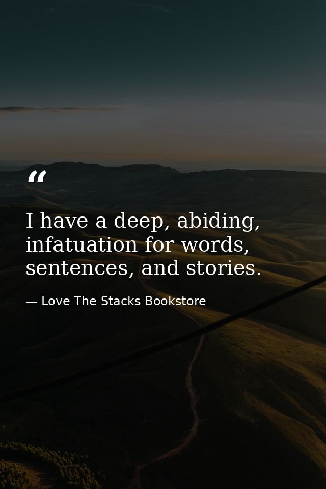 I have a deep, abiding, infatuation for words, sentences, and stories. — Love The Stacks Bookstore