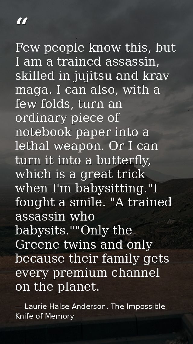 Few people know this, but I am a trained assassin, skilled in jujitsu and krav maga. I can also, with a few folds, turn  — Laurie Halse Anderson, The Impossible Knife of Memory