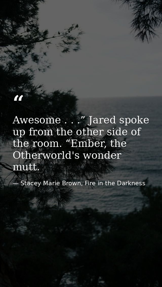 Awesome . . .” Jared spoke up from the other side of the room. “Ember, the Otherworld's wonder mutt. — Stacey Marie Brown, Fire in the Darkness