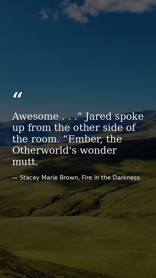 Awesome . . .” Jared spoke up from the other side of the room. “Ember, the Otherworld's wonder mutt. — Stacey Marie Brown, Fire in the Darkness