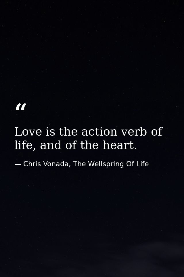 Love is the action verb of life, and of the heart. — Chris Vonada, The Wellspring Of Life