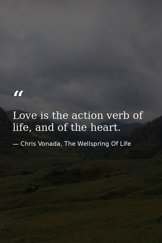 Love is the action verb of life, and of the heart. — Chris Vonada, The Wellspring Of Life