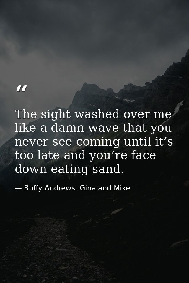 The sight washed over me like a damn wave that you never see coming until it’s too late and you’re face down eating sand — Buffy Andrews, Gina and Mike