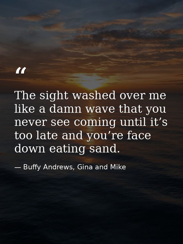 The sight washed over me like a damn wave that you never see coming until it’s too late and you’re face down eating sand — Buffy Andrews, Gina and Mike