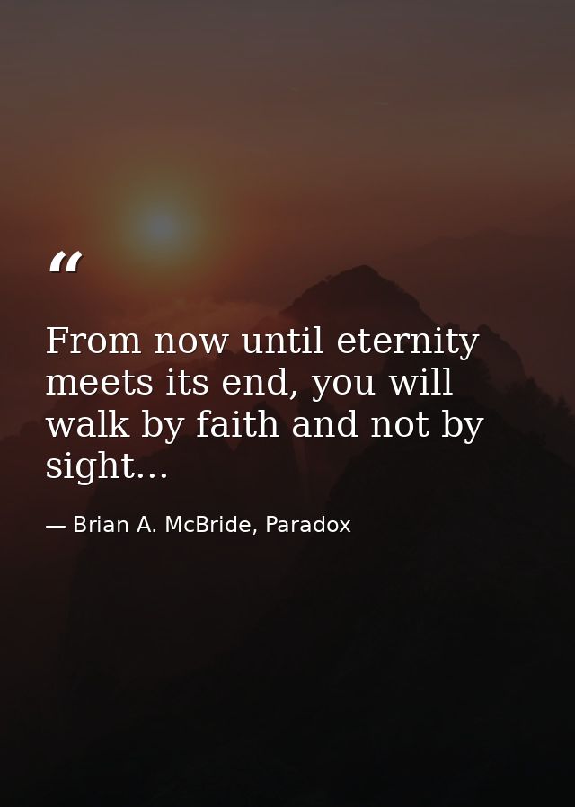 From now until eternity meets its end, you will walk by faith and not by sight... — Brian A. McBride, Paradox