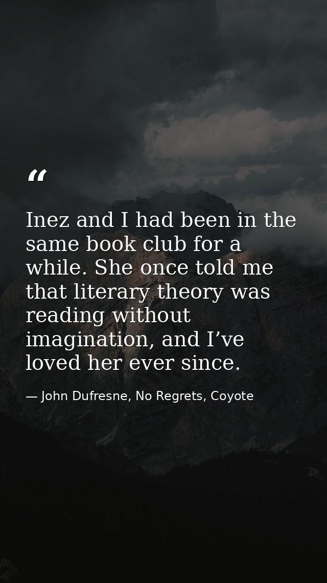 Inez and I had been in the same book club for a while. She once told me that literary theory was reading without imagina — John Dufresne, No Regrets, Coyote