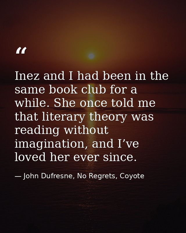 Inez and I had been in the same book club for a while. She once told me that literary theory was reading without imagina — John Dufresne, No Regrets, Coyote